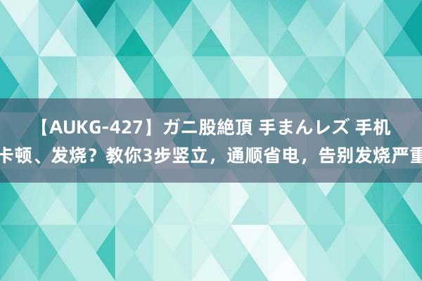 【AUKG-427】ガニ股絶頂 手まんレズ 手机卡顿、发烧？教你3步竖立，通顺省电，告别发烧严重