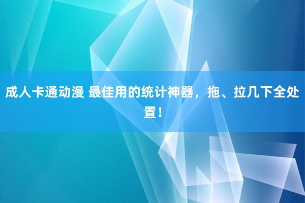 成人卡通动漫 最佳用的统计神器，拖、拉几下全处置！