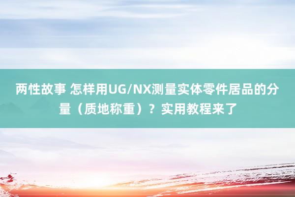 两性故事 怎样用UG/NX测量实体零件居品的分量（质地称重）？实用教程来了