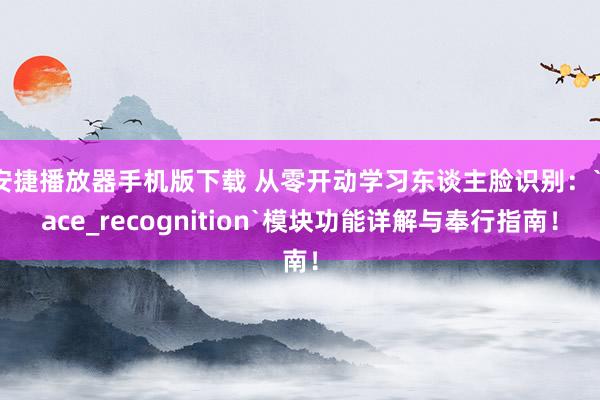 安捷播放器手机版下载 从零开动学习东谈主脸识别：`face_recognition`模块功能详解与奉行指南！