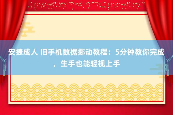 安捷成人 旧手机数据挪动教程：5分钟教你完成，生手也能轻视上手