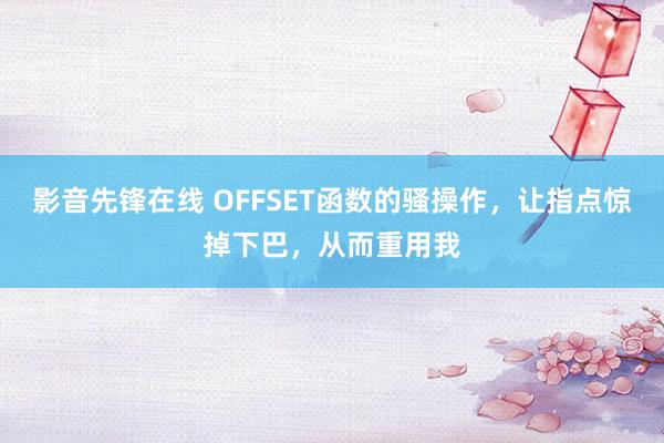 影音先锋在线 OFFSET函数的骚操作，让指点惊掉下巴，从而重用我