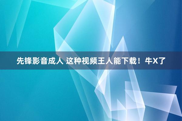 先锋影音成人 这种视频王人能下载！牛X了