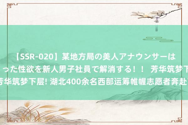 【SSR-020】某地方局の美人アナウンサーは忙し過ぎて溜まりまくった性欲を新人男子社員で解消する！！ 芳华筑梦下层! 湖北400余名西部运筹帷幄志愿者奔赴下层开展劳动