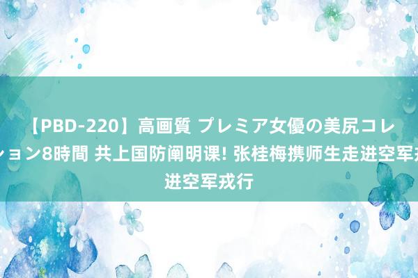 【PBD-220】高画質 プレミア女優の美尻コレクション8時間 共上国防阐明课! 张桂梅携师生走进空军戎行