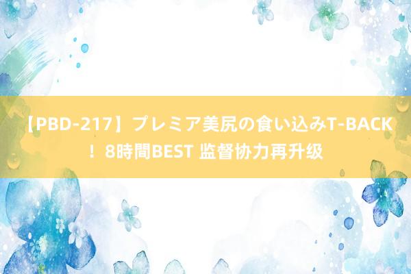 【PBD-217】プレミア美尻の食い込みT-BACK！8時間BEST 监督协力再升级