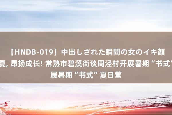 【HNDB-019】中出しされた瞬間の女のイキ顔 阅享当夏, 昂扬成长! 常熟市碧溪街谈周泾村开展暑期“书式”夏日营