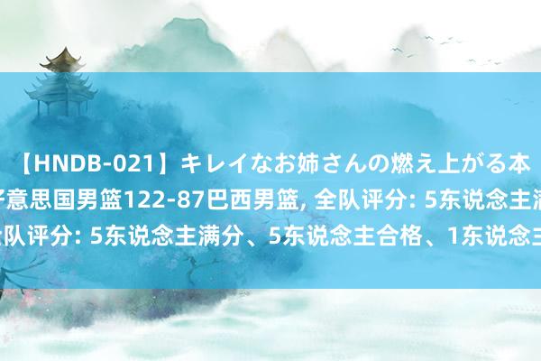 【HNDB-021】キレイなお姉さんの燃え上がる本物中出し交尾4時間 好意思国男篮122-87巴西男篮, 全队评分: 5东说念主满分、5东说念主合格、1东说念主崩盘