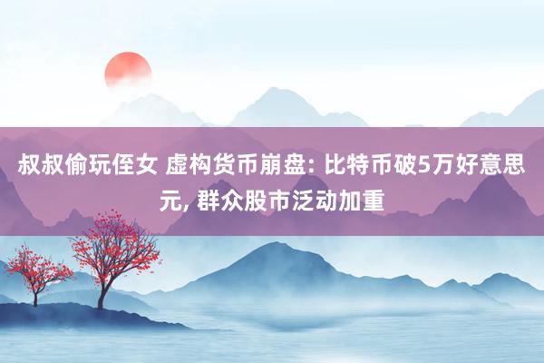 叔叔偷玩侄女 虚构货币崩盘: 比特币破5万好意思元, 群众股市泛动加重