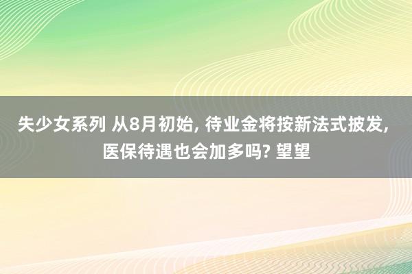 失少女系列 从8月初始, 待业金将按新法式披发, 医保待遇也会加多吗? 望望