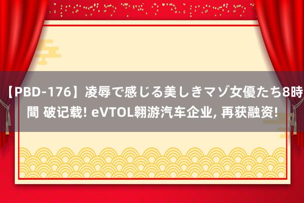 【PBD-176】凌辱で感じる美しきマゾ女優たち8時間 破记载! eVTOL翱游汽车企业, 再获融资!