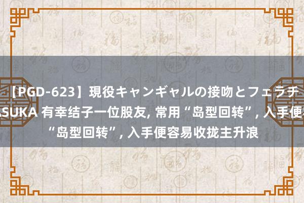 【PGD-623】現役キャンギャルの接吻とフェラチオとセックス ASUKA 有幸结子一位股友, 常用“岛型回转”, 入手便容易收拢主升浪