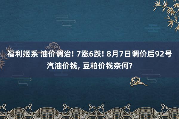 福利姬系 油价调治! 7涨6跌! 8月7日调价后92号汽油价钱, 豆粕价钱奈何?