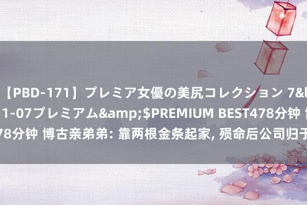 【PBD-171】プレミア女優の美尻コレクション 7</a>2012-11-07プレミアム&$PREMIUM BEST478分钟 博古亲弟弟: 靠两根金条起家, 殒命后公司归于国有, 今金钱过万亿