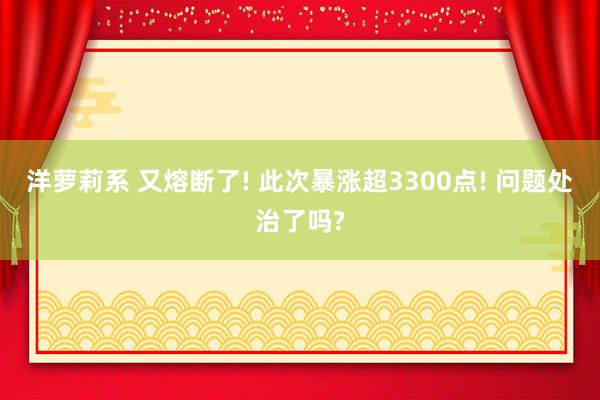 洋萝莉系 又熔断了! 此次暴涨超3300点! 问题处治了吗?