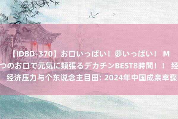 【IDBD-370】お口いっぱい！夢いっぱい！ MEGAマラ S級美女達が二つのお口で元気に頬張るデカチンBEST8時間！！ 经济压力与个东说念主目田: 2024年中国成亲率骤降, 激励深刻社会警示