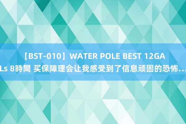 【BST-010】WATER POLE BEST 12GALs 8時間 买保障理会让我感受到了信息顽固的恐怖…