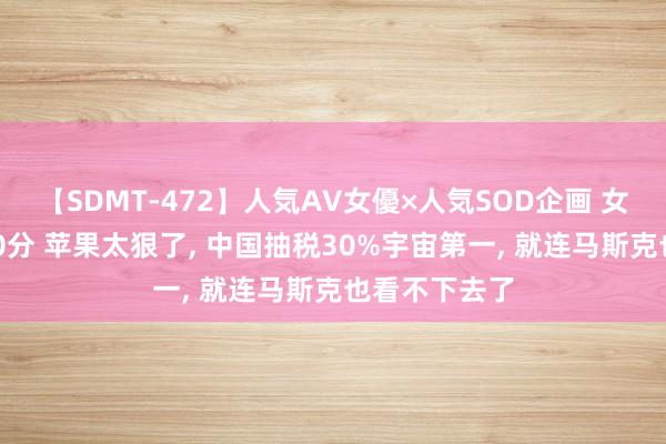 【SDMT-472】人気AV女優×人気SOD企画 女優祭7時間40分 苹果太狠了, 中国抽税30%宇宙第一, 就连马斯克也看不下去了