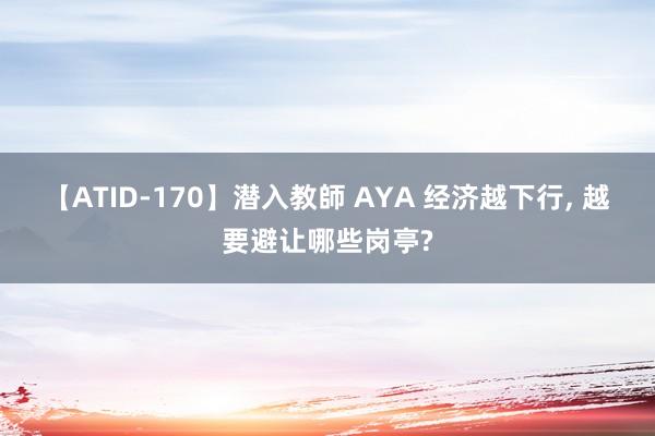 【ATID-170】潜入教師 AYA 经济越下行, 越要避让哪些岗亭?