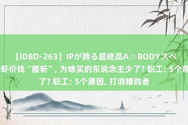 【IDBD-263】IPが誇る超絶品A☆BODYスペシャル8時間 活虾价钱“腰斩”, 为啥买的东说念主少了? 职工: 5个原因, 打消糟践者