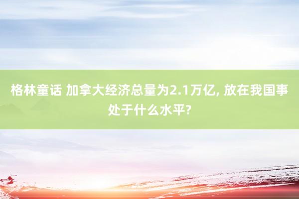 格林童话 加拿大经济总量为2.1万亿, 放在我国事处于什么水平?