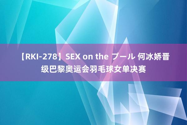 【RKI-278】SEX on the プール 何冰娇晋级巴黎奥运会羽毛球女单决赛