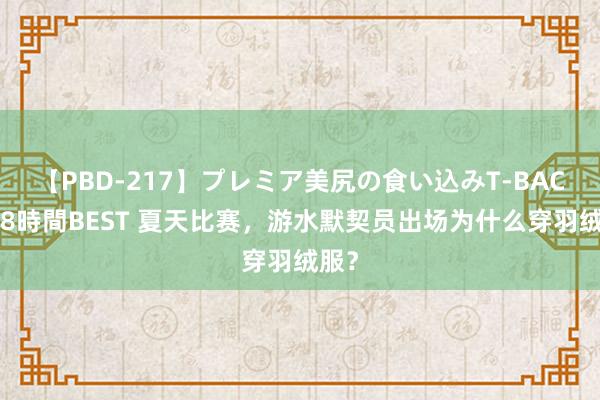 【PBD-217】プレミア美尻の食い込みT-BACK！8時間BEST 夏天比赛，游水默契员出场为什么穿羽绒服？