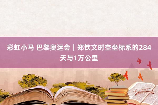 彩虹小马 巴黎奥运会｜郑钦文时空坐标系的284天与1万公里