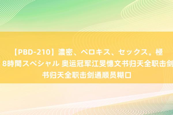 【PBD-210】濃密、ベロキス、セックス。極上接吻性交 8時間スペシャル 奥运冠军江旻憓文书归天全职击剑通顺员糊口