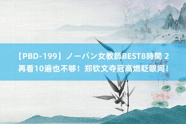 【PBD-199】ノーパン女教師BEST8時間 2 再看10遍也不够！郑钦文夺冠高燃眨眼间！