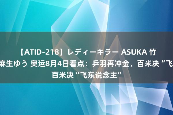 【ATID-218】レディーキラー ASUKA 竹内紗里奈 麻生ゆう 奥运8月4日看点：乒羽再冲金，百米决“飞东说念主”