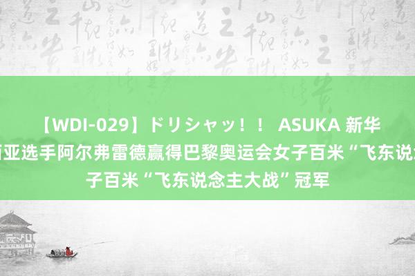 【WDI-029】ドリシャッ！！ ASUKA 新华社快讯 | 圣卢西亚选手阿尔弗雷德赢得巴黎奥运会女子百米“飞东说念主大战”冠军