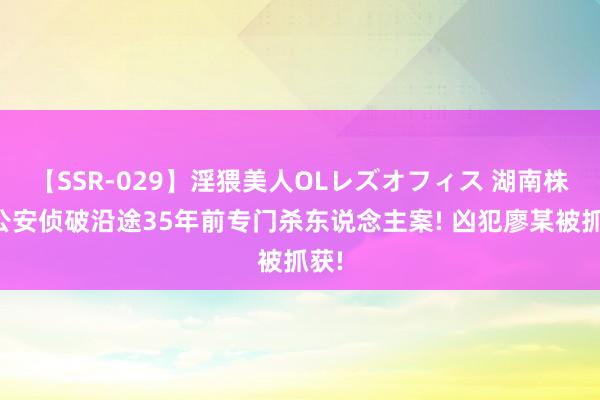 【SSR-029】淫猥美人OLレズオフィス 湖南株洲公安侦破沿途35年前专门杀东说念主案! 凶犯廖某被抓获!