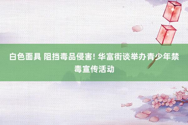 白色面具 阻挡毒品侵害! 华富街谈举办青少年禁毒宣传活动