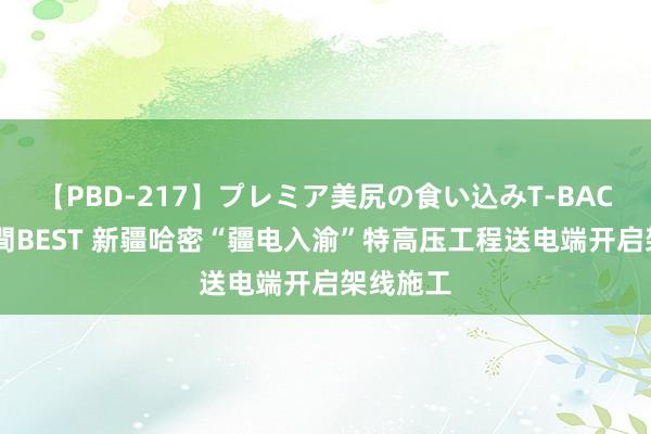 【PBD-217】プレミア美尻の食い込みT-BACK！8時間BEST 新疆哈密“疆电入渝”特高压工程送电端开启架线施工