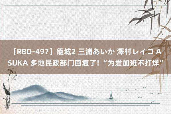 【RBD-497】籠城2 三浦あいか 澤村レイコ ASUKA 多地民政部门回复了! “为爱加班不打烊”