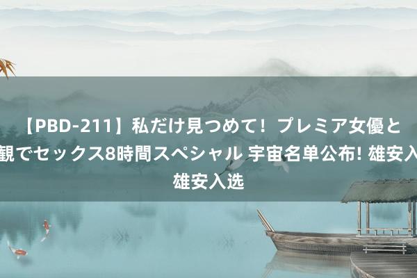 【PBD-211】私だけ見つめて！プレミア女優と主観でセックス8時間スペシャル 宇宙名单公布! 雄安入选