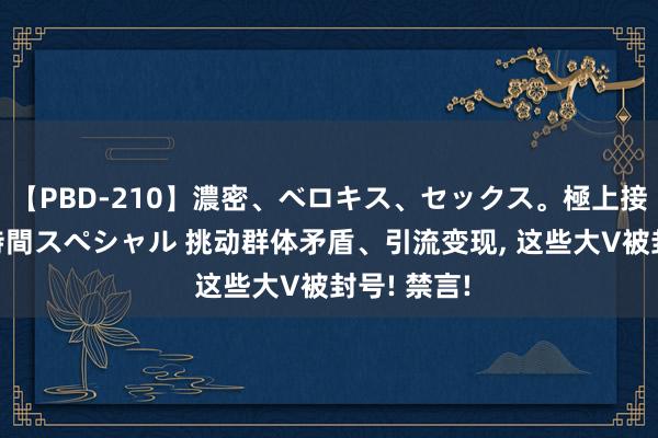 【PBD-210】濃密、ベロキス、セックス。極上接吻性交 8時間スペシャル 挑动群体矛盾、引流变现, 这些大V被封号! 禁言!