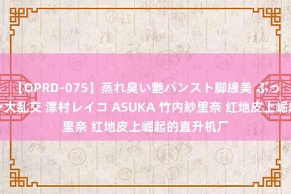 【OPRD-075】蒸れ臭い艶パンスト脚線美 ぶっかけゴックン大乱交 澤村レイコ ASUKA 竹内紗里奈 红地皮上崛起的直升机厂