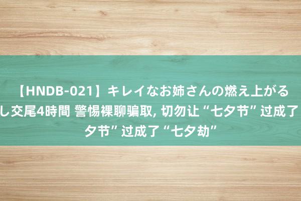 【HNDB-021】キレイなお姉さんの燃え上がる本物中出し交尾4時間 警惕裸聊骗取, 切勿让“七夕节”过成了“七夕劫”