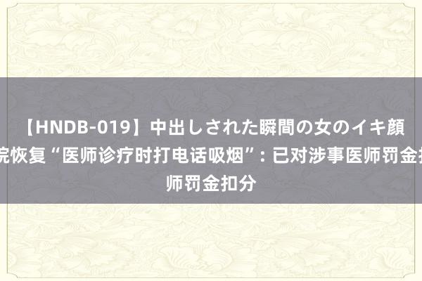 【HNDB-019】中出しされた瞬間の女のイキ顔 病院恢复“医师诊疗时打电话吸烟”: 已对涉事医师罚金扣分