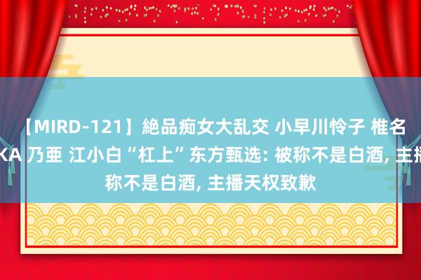 【MIRD-121】絶品痴女大乱交 小早川怜子 椎名ゆな ASUKA 乃亜 江小白“杠上”东方甄选: 被称不是白酒, 主播天权致歉