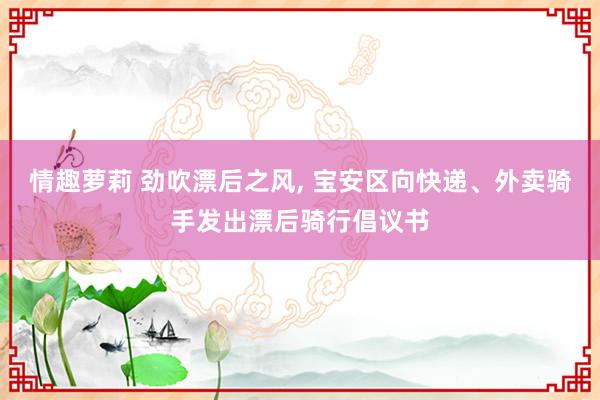 情趣萝莉 劲吹漂后之风, 宝安区向快递、外卖骑手发出漂后骑行倡议书