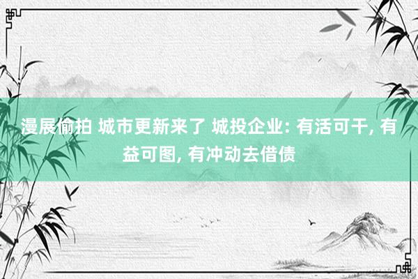 漫展偷拍 城市更新来了 城投企业: 有活可干, 有益可图, 有冲动去借债