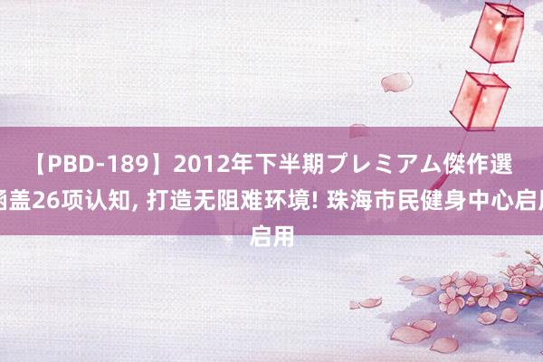 【PBD-189】2012年下半期プレミアム傑作選 涵盖26项认知, 打造无阻难环境! 珠海市民健身中心启用