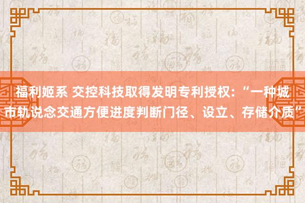 福利姬系 交控科技取得发明专利授权: “一种城市轨说念交通方便进度判断门径、设立、存储介质”