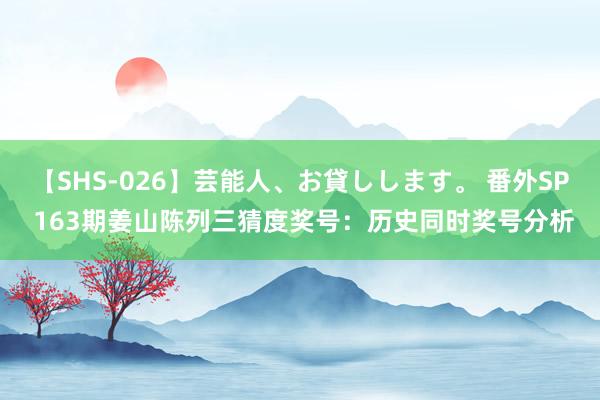 【SHS-026】芸能人、お貸しします。 番外SP 163期姜山陈列三猜度奖号：历史同时奖号分析