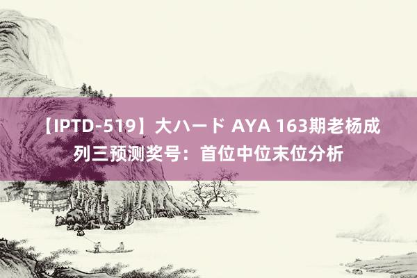 【IPTD-519】大ハード AYA 163期老杨成列三预测奖号：首位中位末位分析