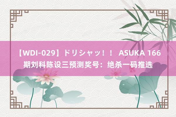 【WDI-029】ドリシャッ！！ ASUKA 166期刘科陈设三预测奖号：绝杀一码推选