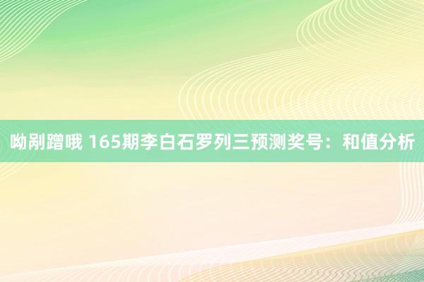 呦剐蹭哦 165期李白石罗列三预测奖号：和值分析